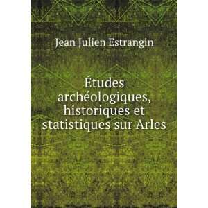   , historiques et statistiques sur Arles: Jean Julien Estrangin: Books