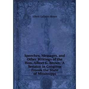 Speeches, Messages, and Other Writings of the Hon. Albert G. Brown A 