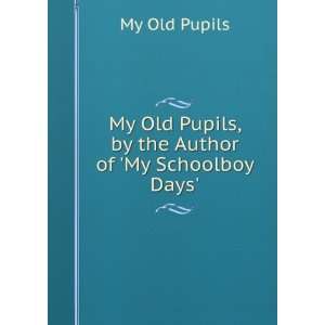   Pupils, by the Author of My Schoolboy Days.: My Old Pupils: Books
