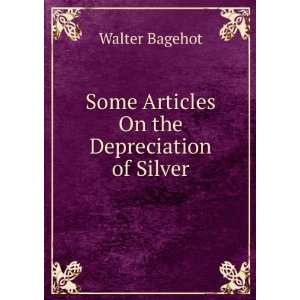    Some Articles On the Depreciation of Silver Walter Bagehot Books