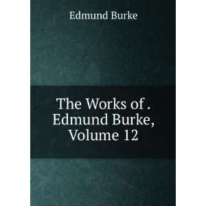   of the Right Honourable Edmund Burke, Volume 12: Burke Edmund: Books