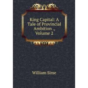 King Capital A Tale of Provincial Ambition ., Volume 2 William Sime 