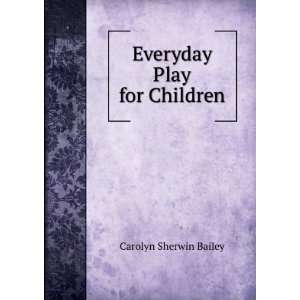  Everyday Play for Children Carolyn Sherwin Bailey Books