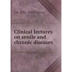  Clinical lectures on senile and chronic diseases J M 