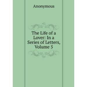  The Life of a Lover In a Series of Letters, Volume 5 