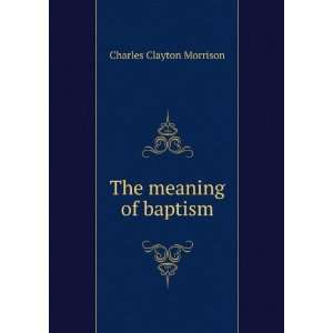  The meaning of baptism Charles Clayton Morrison Books